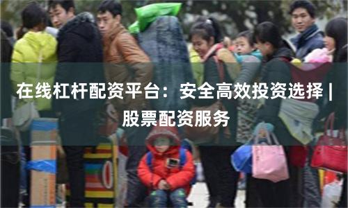 在线杠杆配资平台：安全高效投资选择 | 股票配资服务