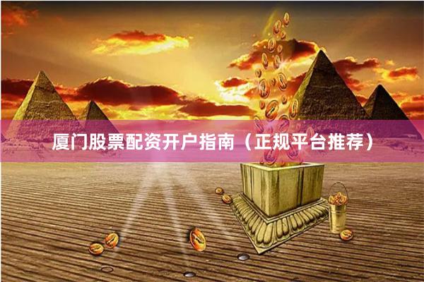 厦门股票配资开户指南（正规平台推荐）