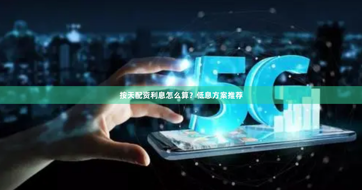 按天配资利息怎么算？低息方案推荐