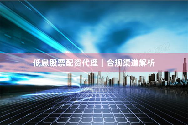 低息股票配资代理｜合规渠道解析