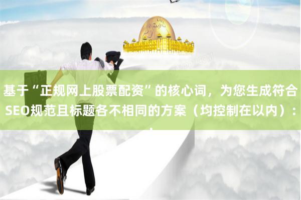 基于“正规网上股票配资”的核心词，<a href=