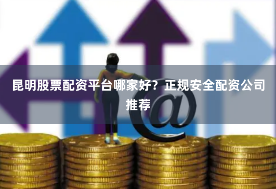 昆明股票配资平台哪家好？正规安全配资公司推荐