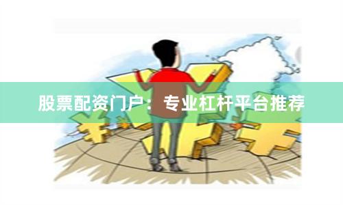 股票配资门户：专业杠杆平台推荐