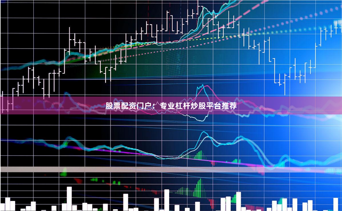 股票配资门户：专业杠杆炒股平台推荐